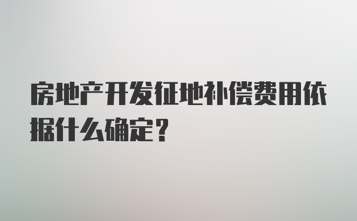 房地产开发征地补偿费用依据什么确定？