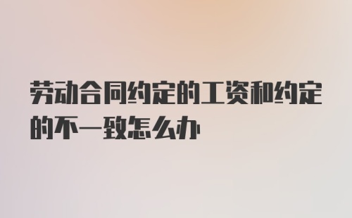 劳动合同约定的工资和约定的不一致怎么办