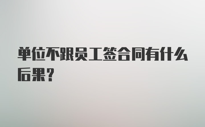 单位不跟员工签合同有什么后果？