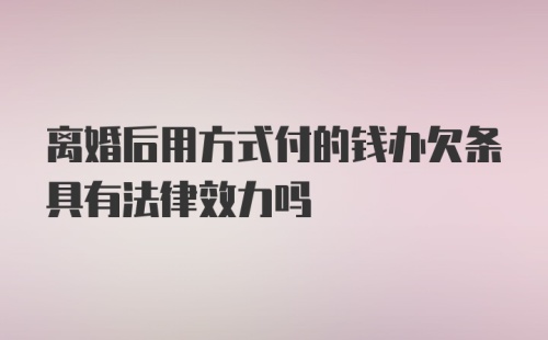 离婚后用方式付的钱办欠条具有法律效力吗