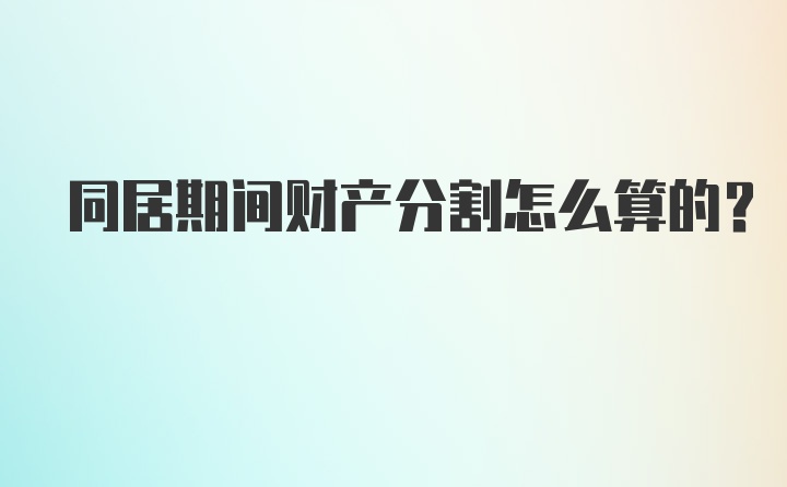 同居期间财产分割怎么算的？