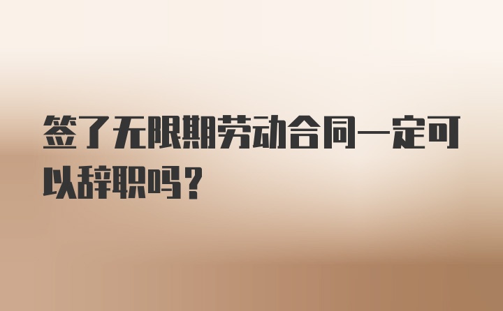 签了无限期劳动合同一定可以辞职吗？