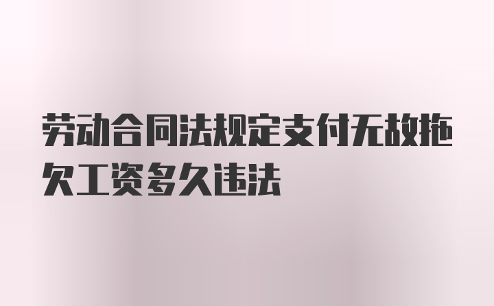 劳动合同法规定支付无故拖欠工资多久违法