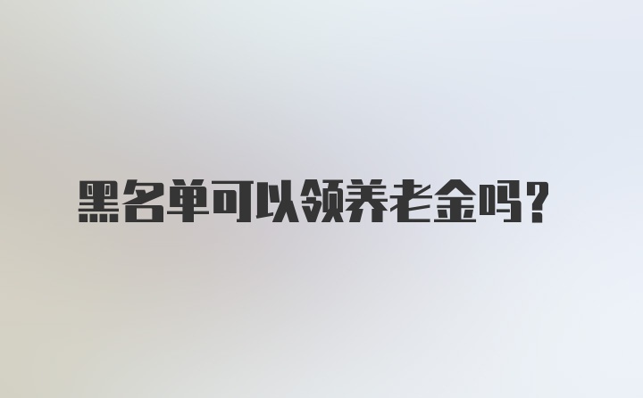 黑名单可以领养老金吗？