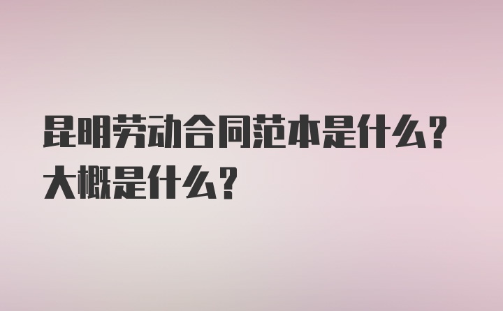 昆明劳动合同范本是什么？大概是什么？