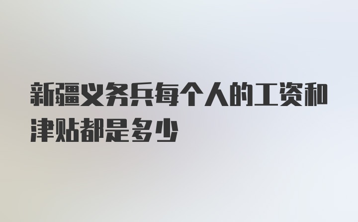 新疆义务兵每个人的工资和津贴都是多少