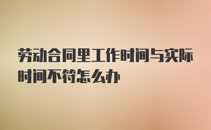 劳动合同里工作时间与实际时间不符怎么办