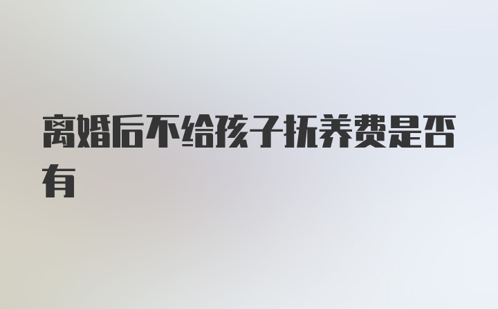 离婚后不给孩子抚养费是否有