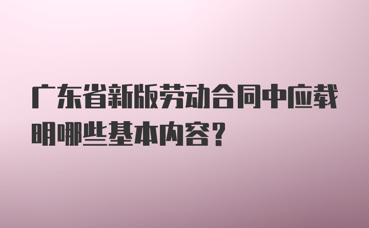 广东省新版劳动合同中应载明哪些基本内容？