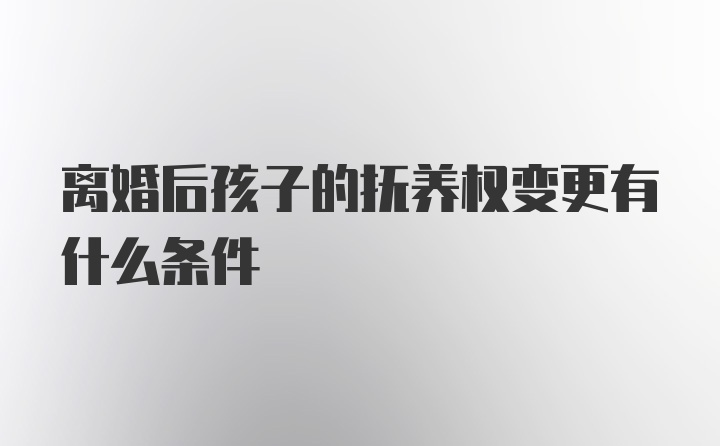 离婚后孩子的抚养权变更有什么条件