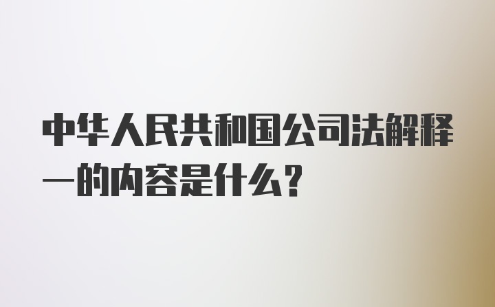 中华人民共和国公司法解释一的内容是什么?