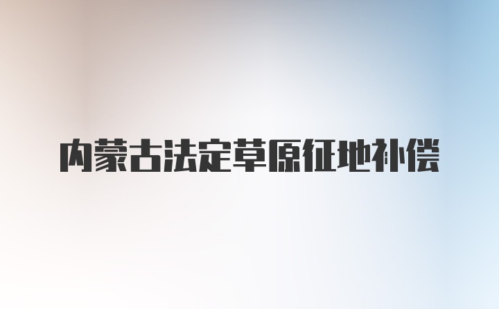 内蒙古法定草原征地补偿