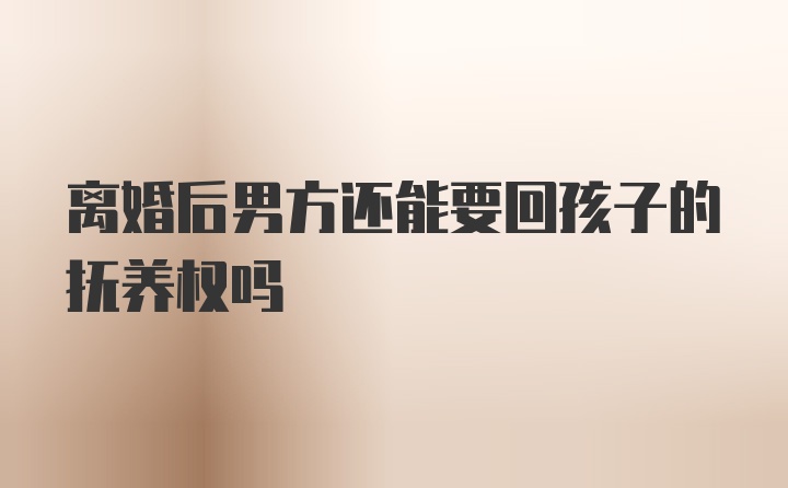 离婚后男方还能要回孩子的抚养权吗