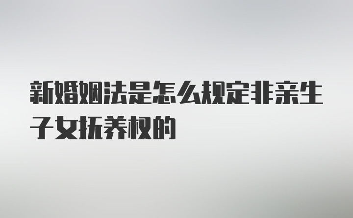 新婚姻法是怎么规定非亲生子女抚养权的