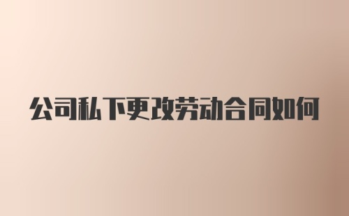 公司私下更改劳动合同如何