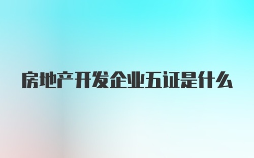 房地产开发企业五证是什么