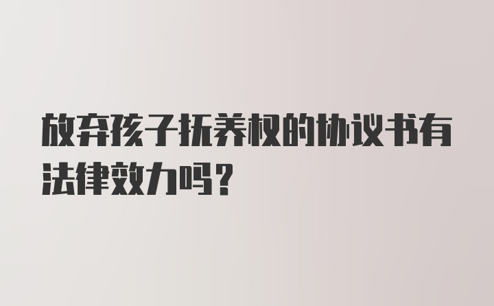 放弃孩子抚养权的协议书有法律效力吗？