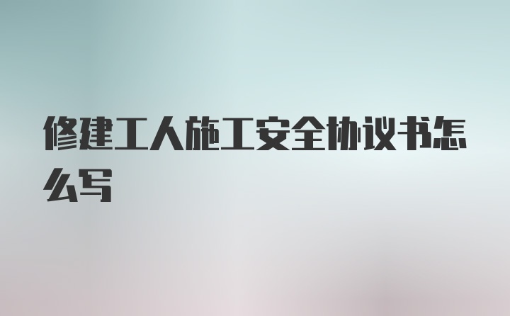 修建工人施工安全协议书怎么写