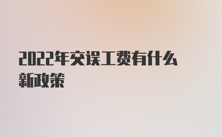 2022年交误工费有什么新政策