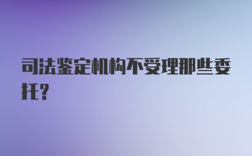 司法鉴定机构不受理那些委托?