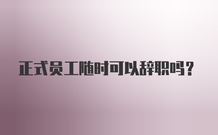 正式员工随时可以辞职吗？