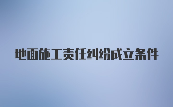 地面施工责任纠纷成立条件