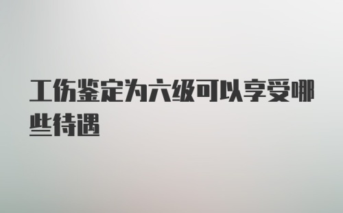 工伤鉴定为六级可以享受哪些待遇