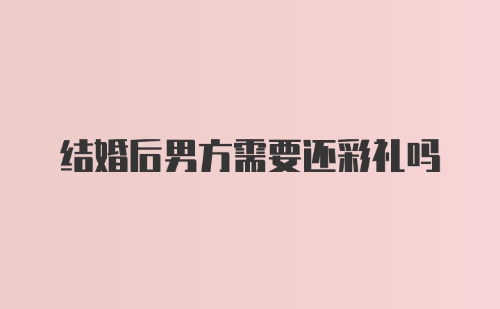 结婚后男方需要还彩礼吗