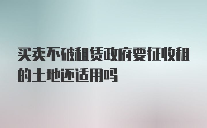 买卖不破租赁政府要征收租的土地还适用吗