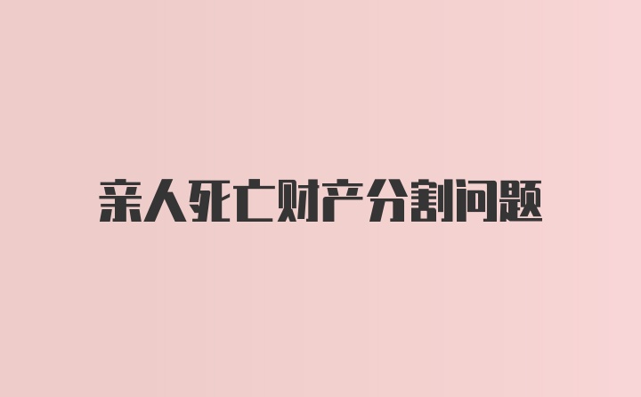 亲人死亡财产分割问题