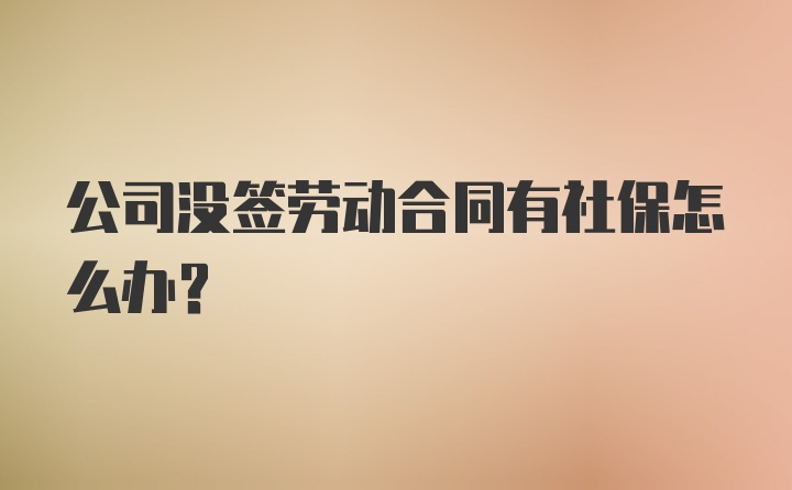 公司没签劳动合同有社保怎么办？