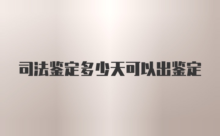 司法鉴定多少天可以出鉴定