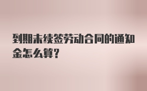 到期未续签劳动合同的通知金怎么算？