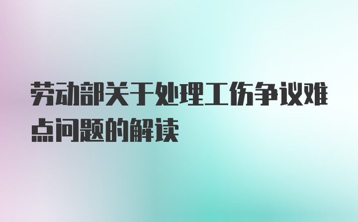 劳动部关于处理工伤争议难点问题的解读