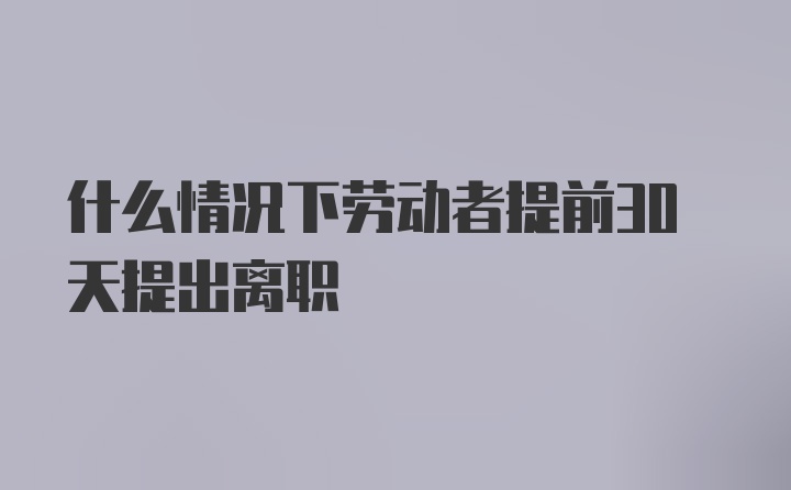 什么情况下劳动者提前30天提出离职