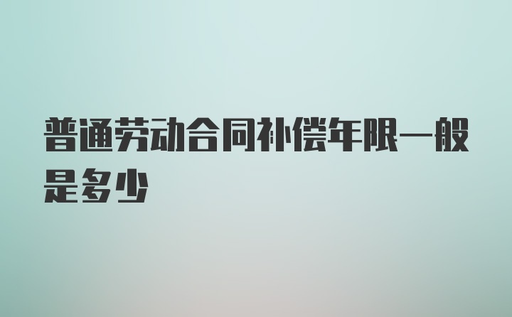 普通劳动合同补偿年限一般是多少