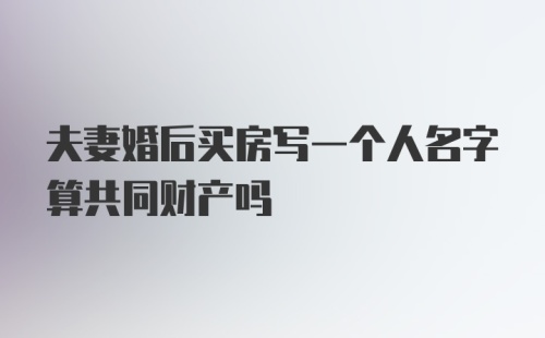 夫妻婚后买房写一个人名字算共同财产吗