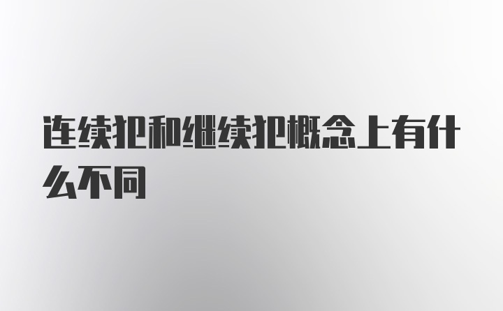 连续犯和继续犯概念上有什么不同