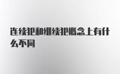 连续犯和继续犯概念上有什么不同