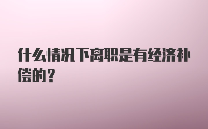 什么情况下离职是有经济补偿的?