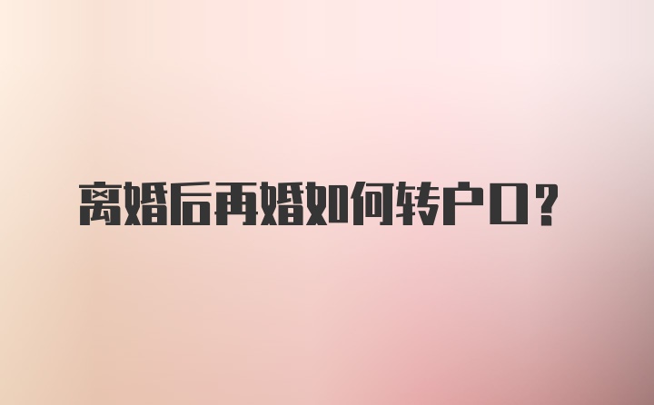 离婚后再婚如何转户口？