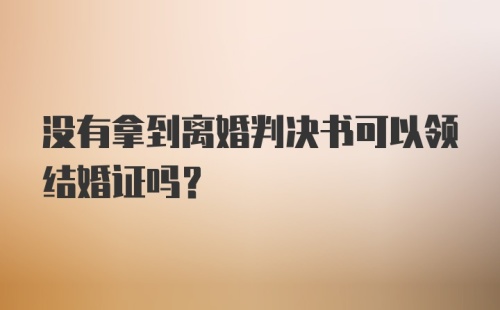 没有拿到离婚判决书可以领结婚证吗？