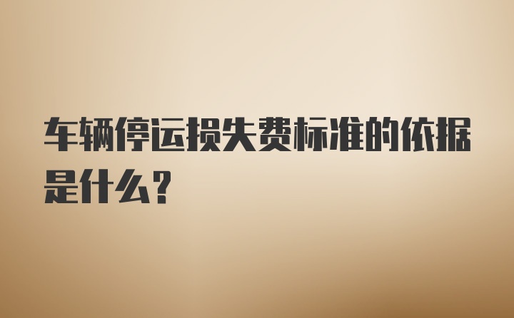 车辆停运损失费标准的依据是什么?