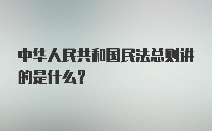 中华人民共和国民法总则讲的是什么？