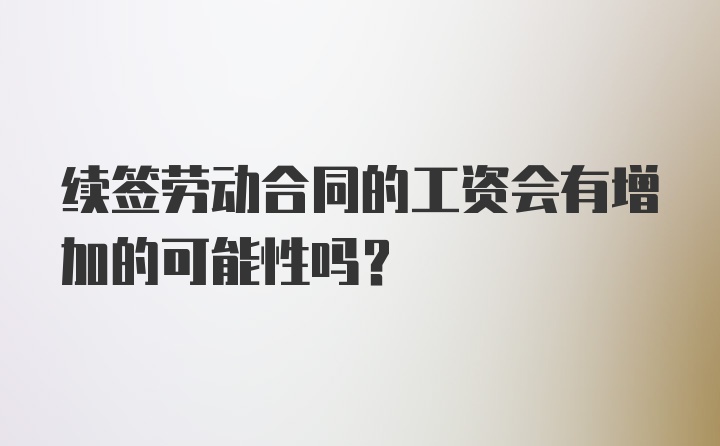 续签劳动合同的工资会有增加的可能性吗？