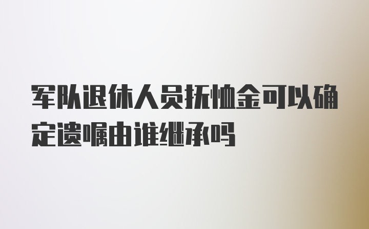 军队退休人员抚恤金可以确定遗嘱由谁继承吗