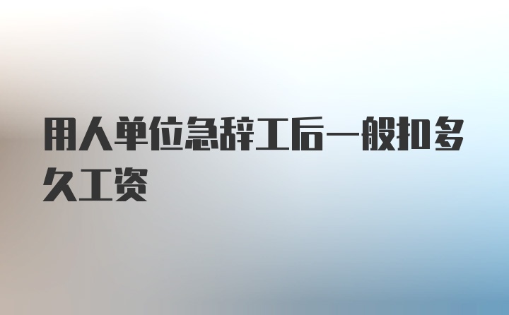 用人单位急辞工后一般扣多久工资