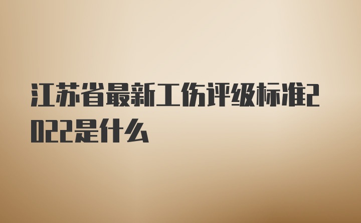 江苏省最新工伤评级标准2022是什么