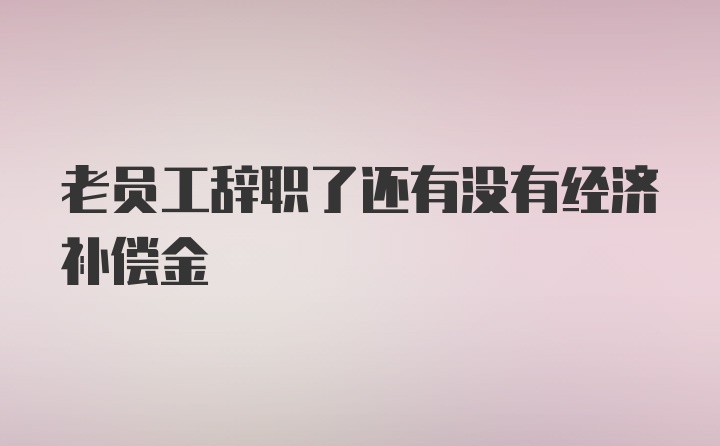 老员工辞职了还有没有经济补偿金