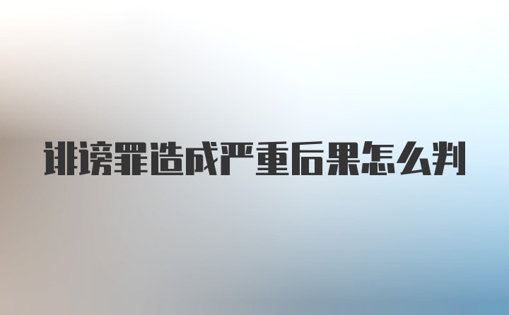 诽谤罪造成严重后果怎么判